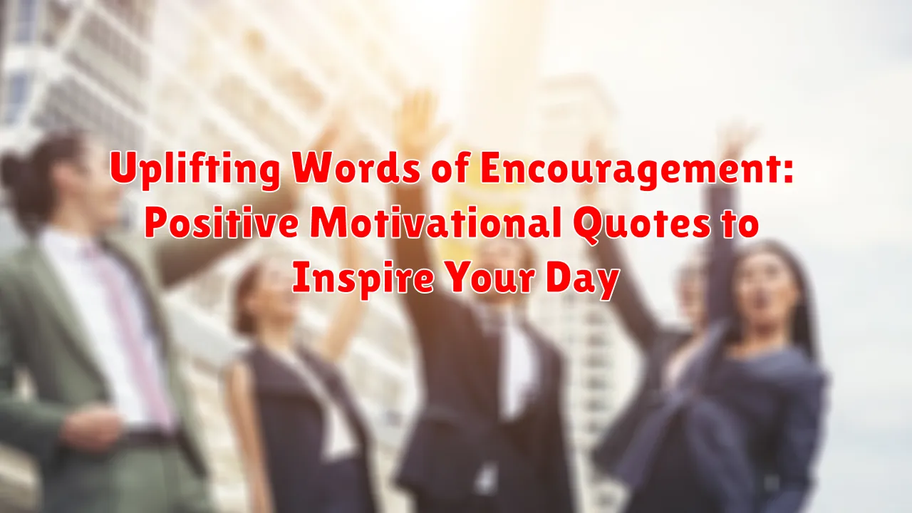 Uplifting Words of Encouragement: Positive Motivational Quotes to Inspire Your Day